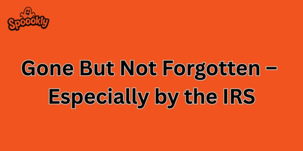 Gone But Not Forgotten – Especially by the IRS